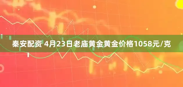 秦安配资 4月23日老庙黄金黄金价格1058元/克
