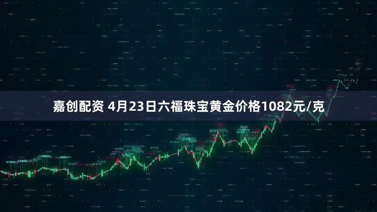 嘉创配资 4月23日六福珠宝黄金价格1082元/克