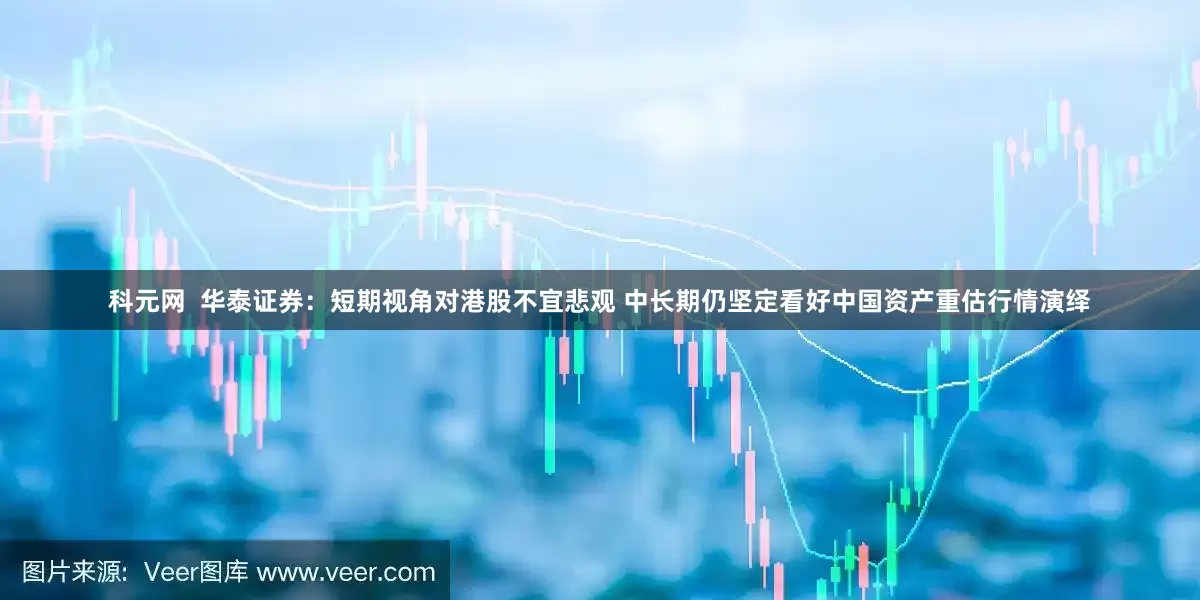 科元网  华泰证券：短期视角对港股不宜悲观 中长期仍坚定看好中国资产重估行情演绎