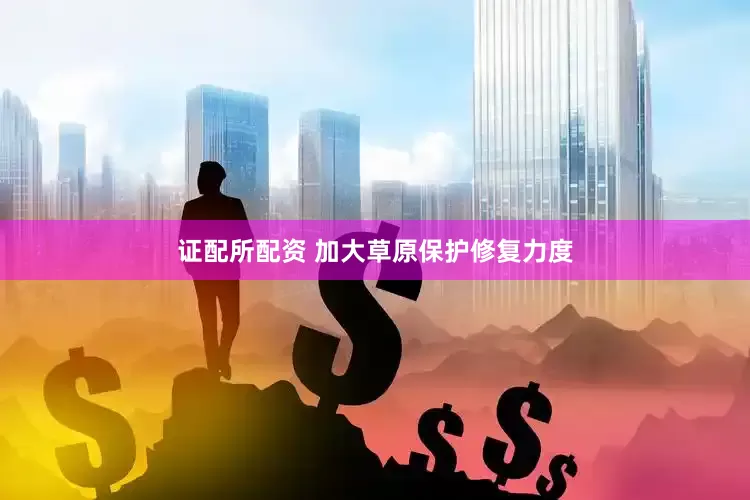 证配所配资 加大草原保护修复力度