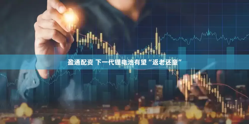 盈通配资 下一代锂电池有望“返老还童”