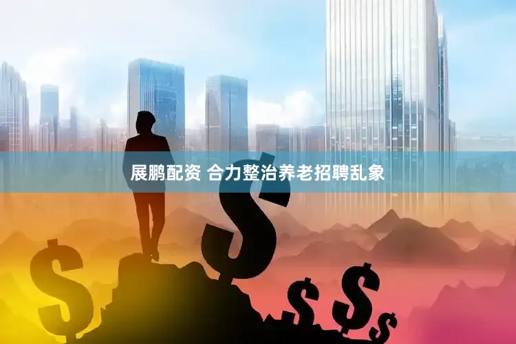 展鹏配资 合力整治养老招聘乱象