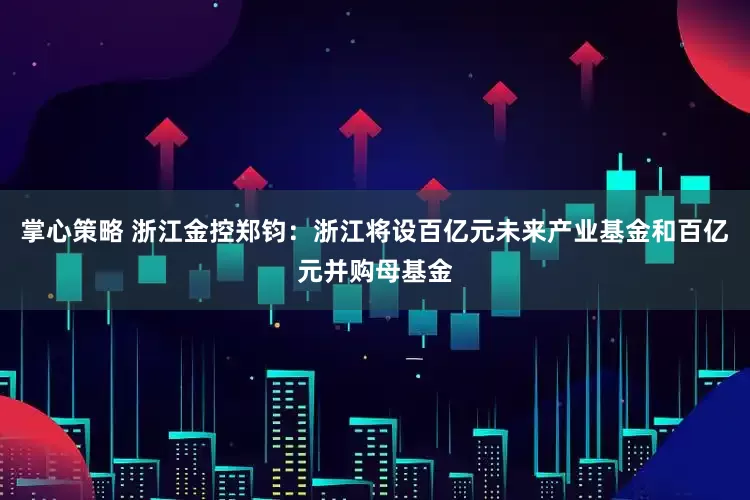 掌心策略 浙江金控郑钧：浙江将设百亿元未来产业基金和百亿元并购母基金
