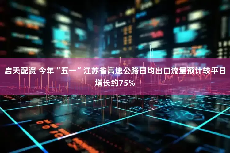 启天配资 今年“五一”江苏省高速公路日均出口流量预计较平日增长约75%