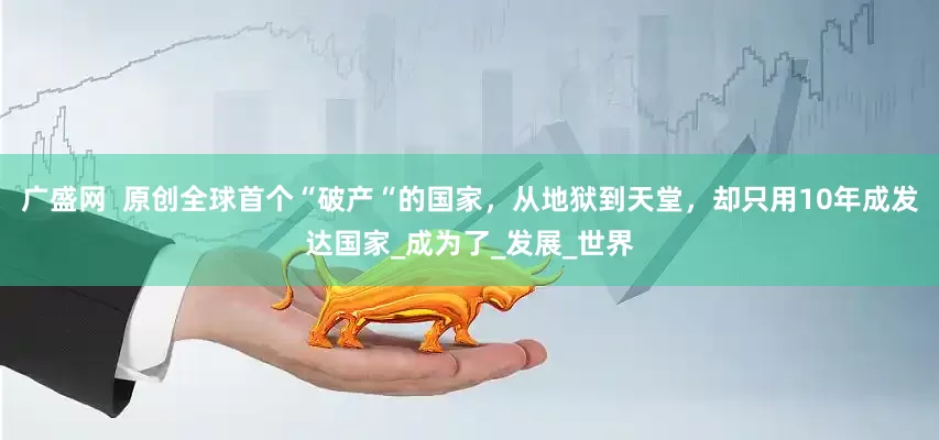 广盛网  原创全球首个“破产“的国家，从地狱到天堂，却只用10年成发达国家_成为了_发展_世界