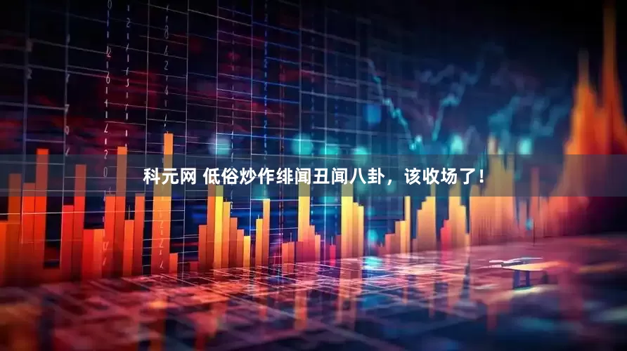 科元网 低俗炒作绯闻丑闻八卦，该收场了！