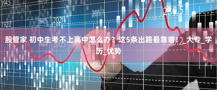 股管家 初中生考不上高中怎么办？这5条出路最靠谱！_大专_学历_优势