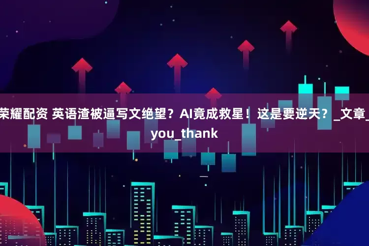 荣耀配资 英语渣被逼写文绝望？AI竟成救星！这是要逆天？_文章_you_thank