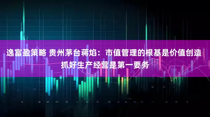 逸富盈策略 贵州茅台蒋焰：市值管理的根基是价值创造 抓好生产经营是第一要务