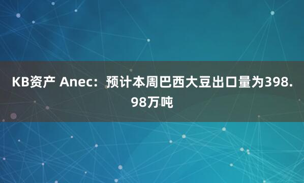 KB资产 Anec：预计本周巴西大豆出口量为398.98万吨