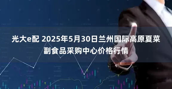 光大e配 2025年5月30日兰州国际高原夏菜副食品采购中心价格行情