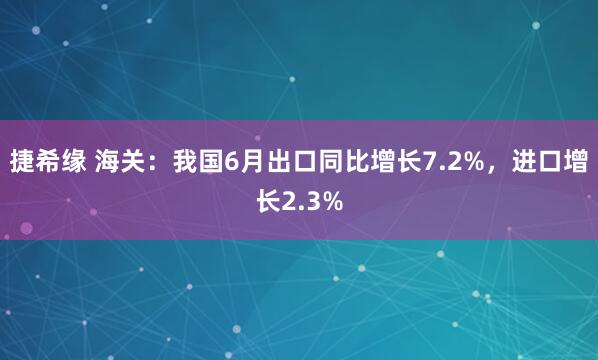 捷希缘 海关：我国6月出口同比增长7.2%，进口增长2.3%
