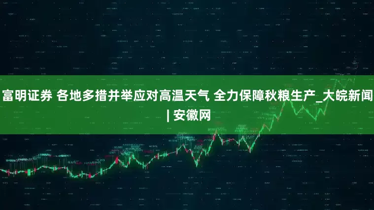 富明证券 各地多措并举应对高温天气 全力保障秋粮生产_大皖新闻 | 安徽网