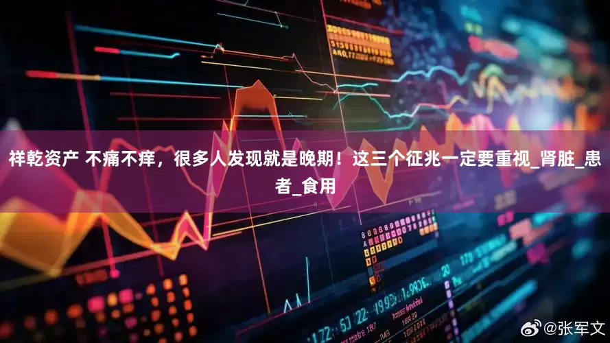 祥乾资产 不痛不痒，很多人发现就是晚期！这三个征兆一定要重视_肾脏_患者_食用