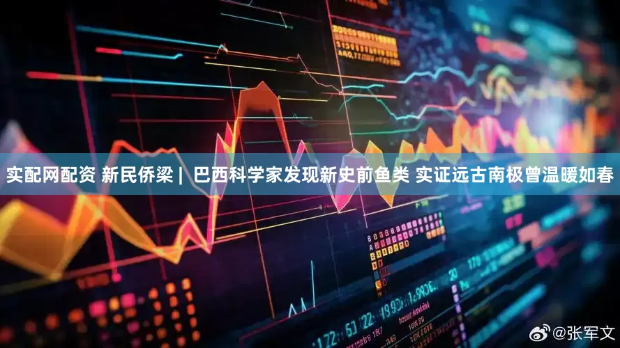 实配网配资 新民侨梁 |  巴西科学家发现新史前鱼类 实证远古南极曾温暖如春