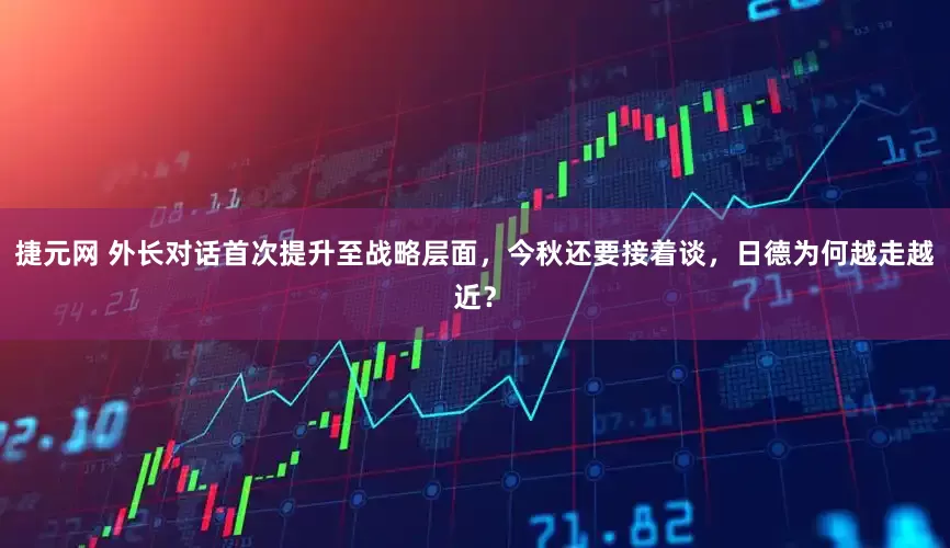 捷元网 外长对话首次提升至战略层面，今秋还要接着谈，日德为何越走越近？