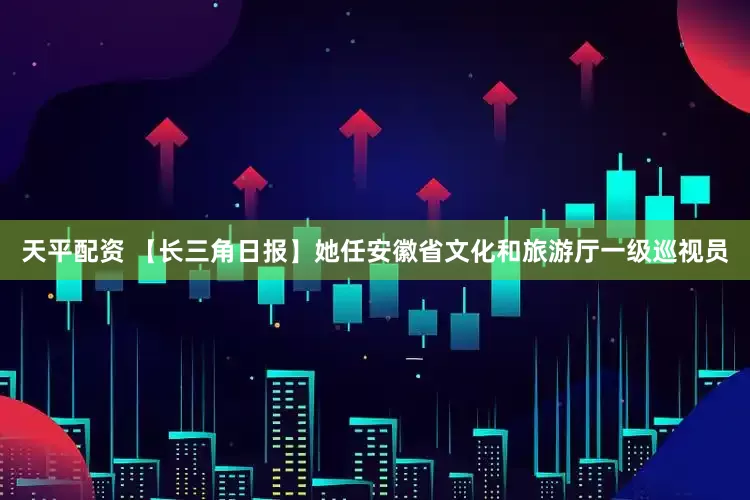 天平配资 【长三角日报】她任安徽省文化和旅游厅一级巡视员