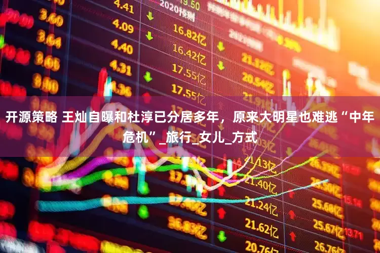 开源策略 王灿自曝和杜淳已分居多年，原来大明星也难逃“中年危机”_旅行_女儿_方式