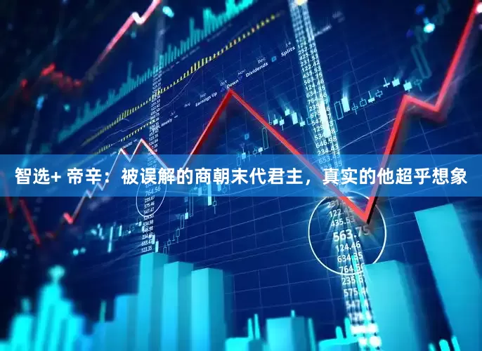 智选+ 帝辛：被误解的商朝末代君主，真实的他超乎想象