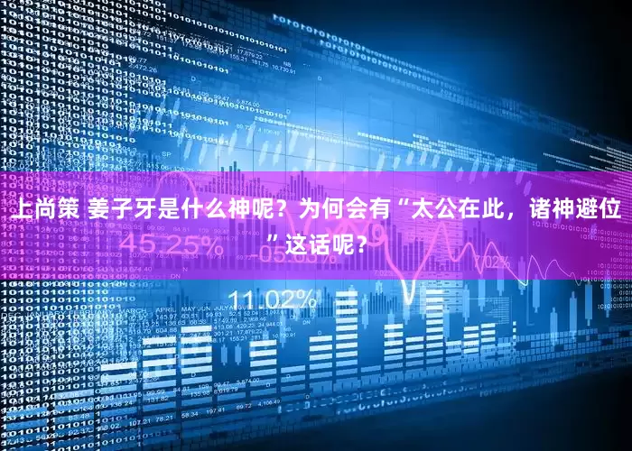 上尚策 姜子牙是什么神呢？为何会有“太公在此，诸神避位”这话呢？