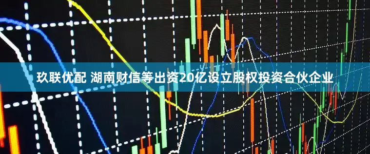 玖联优配 湖南财信等出资20亿设立股权投资合伙企业