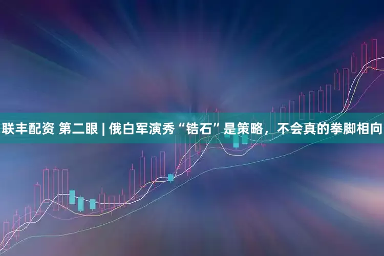 联丰配资 第二眼 | 俄白军演秀“锆石”是策略，不会真的拳脚相向