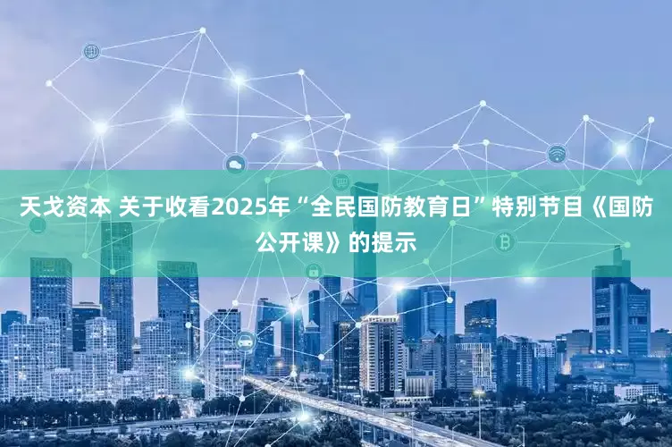 天戈资本 关于收看2025年“全民国防教育日”特别节目《国防公开课》的提示