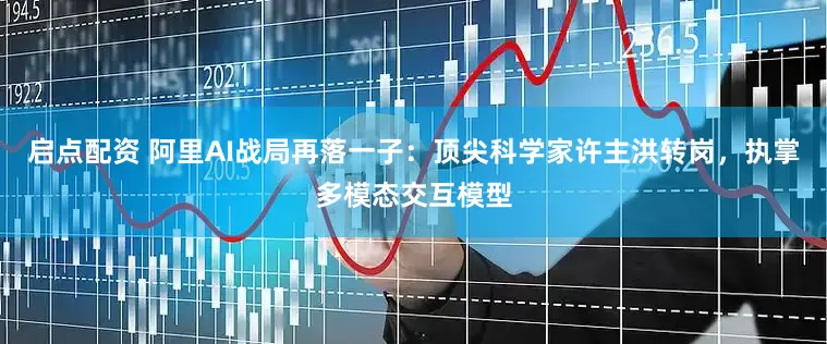 启点配资 阿里AI战局再落一子：顶尖科学家许主洪转岗，执掌多模态交互模型