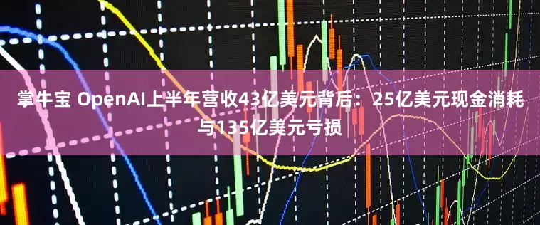 掌牛宝 OpenAI上半年营收43亿美元背后：25亿美元现金消耗与135亿美元亏损