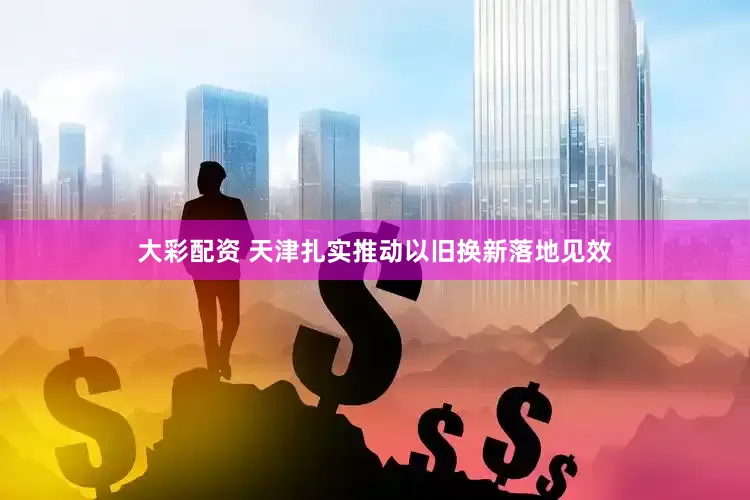 大彩配资 天津扎实推动以旧换新落地见效