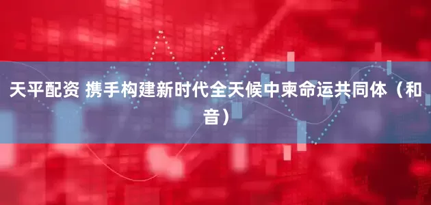 天平配资 携手构建新时代全天候中柬命运共同体（和音）