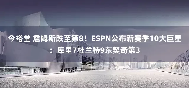 今裕堂 詹姆斯跌至第8！ESPN公布新赛季10大巨星：库里7杜兰特9东契奇第3