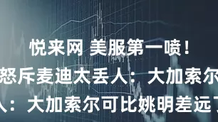 悦来网 美服第一喷！夸梅布朗怒斥麦迪太丢人：大加索尔可比姚明差远了