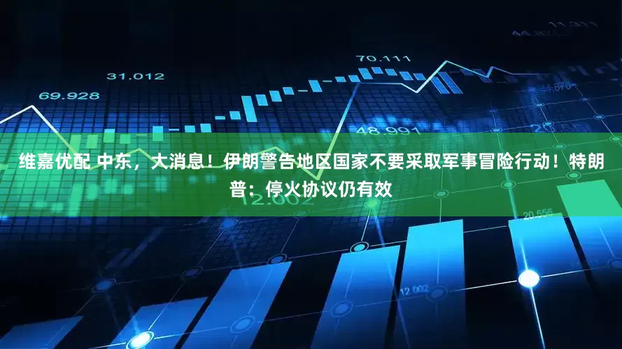 维嘉优配 中东，大消息！伊朗警告地区国家不要采取军事冒险行动！特朗普：停火协议仍有效